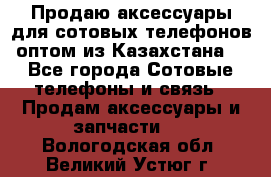 Продаю аксессуары для сотовых телефонов оптом из Казахстана  - Все города Сотовые телефоны и связь » Продам аксессуары и запчасти   . Вологодская обл.,Великий Устюг г.